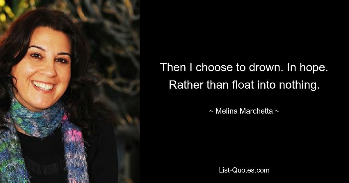 Then I choose to drown. In hope. Rather than float into nothing. — © Melina Marchetta