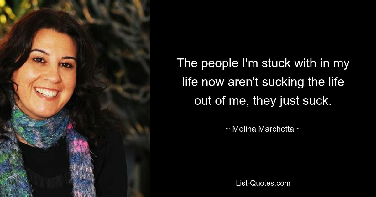 The people I'm stuck with in my life now aren't sucking the life out of me, they just suck. — © Melina Marchetta