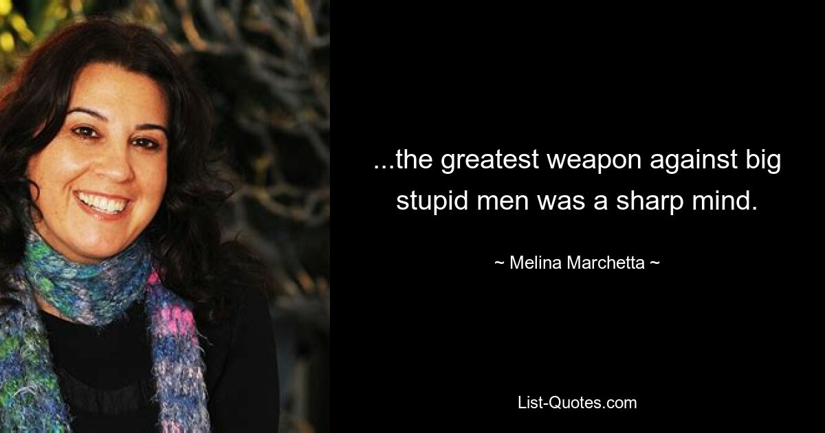 ...the greatest weapon against big stupid men was a sharp mind. — © Melina Marchetta