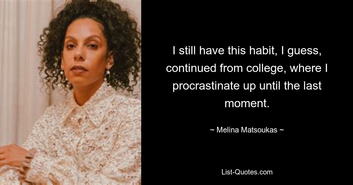 I still have this habit, I guess, continued from college, where I procrastinate up until the last moment. — © Melina Matsoukas