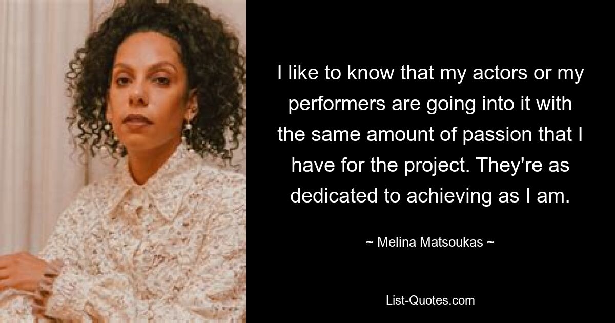 I like to know that my actors or my performers are going into it with the same amount of passion that I have for the project. They're as dedicated to achieving as I am. — © Melina Matsoukas