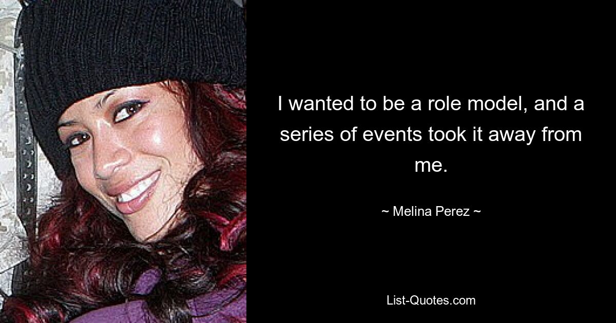 I wanted to be a role model, and a series of events took it away from me. — © Melina Perez