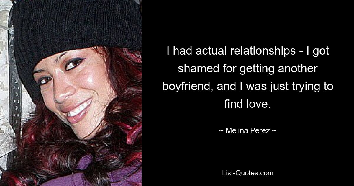 I had actual relationships - I got shamed for getting another boyfriend, and I was just trying to find love. — © Melina Perez