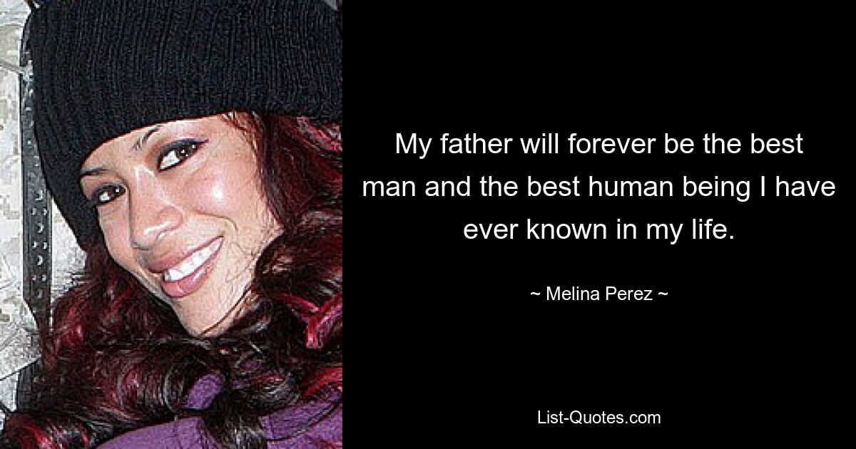 My father will forever be the best man and the best human being I have ever known in my life. — © Melina Perez