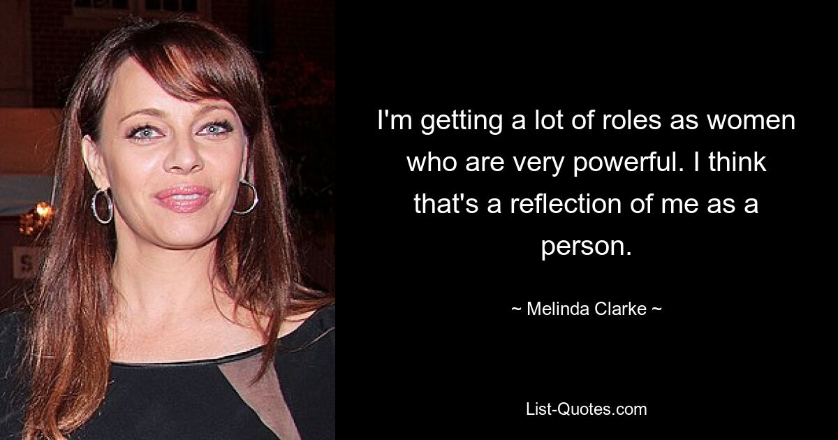 I'm getting a lot of roles as women who are very powerful. I think that's a reflection of me as a person. — © Melinda Clarke