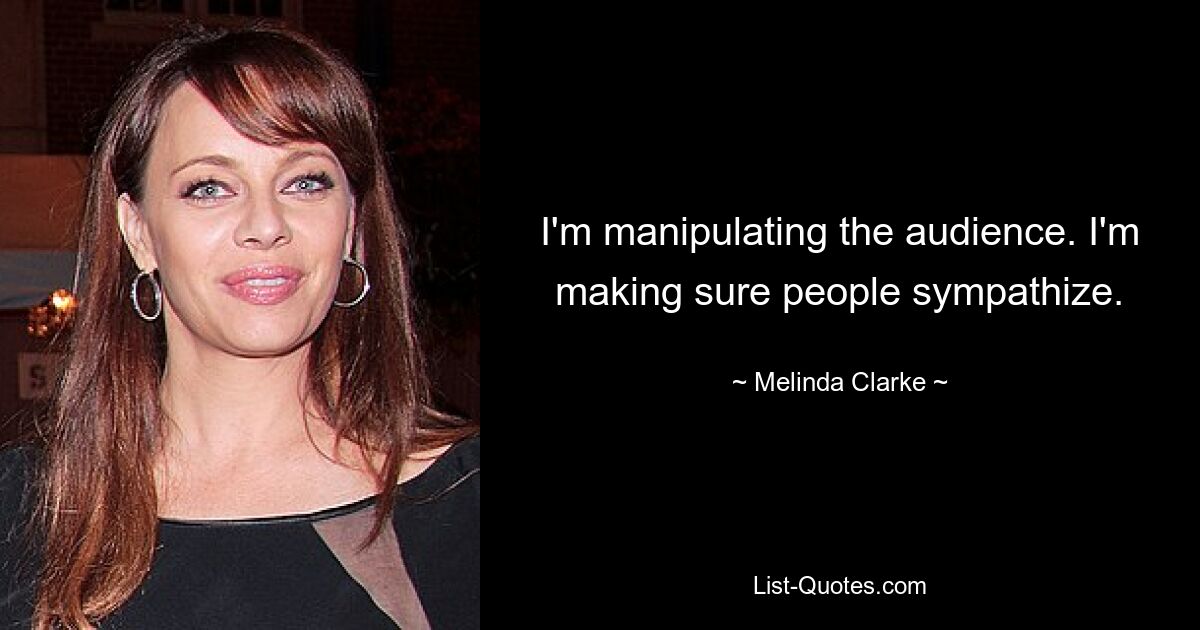 I'm manipulating the audience. I'm making sure people sympathize. — © Melinda Clarke