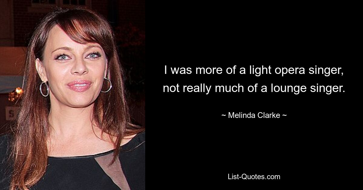 I was more of a light opera singer, not really much of a lounge singer. — © Melinda Clarke