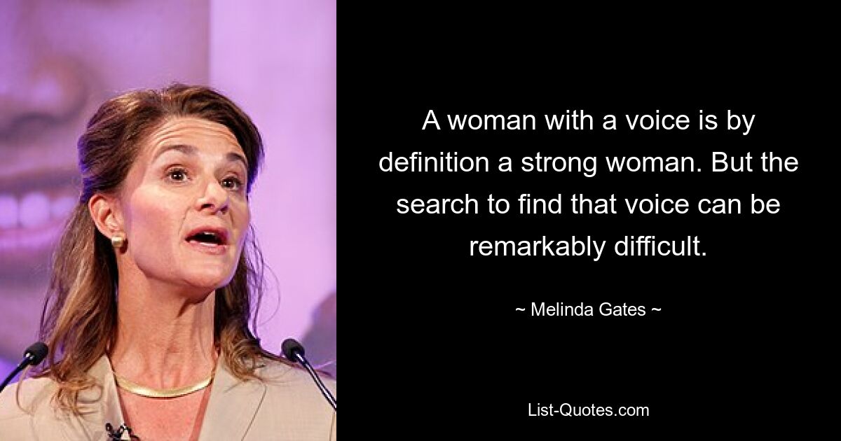 Eine Frau mit einer Stimme ist per Definition eine starke Frau. Doch die Suche nach dieser Stimme kann außerordentlich schwierig sein. — © Melinda Gates 