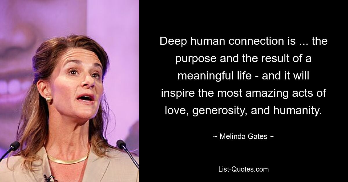 Deep human connection is ... the purpose and the result of a meaningful life - and it will inspire the most amazing acts of love, generosity, and humanity. — © Melinda Gates