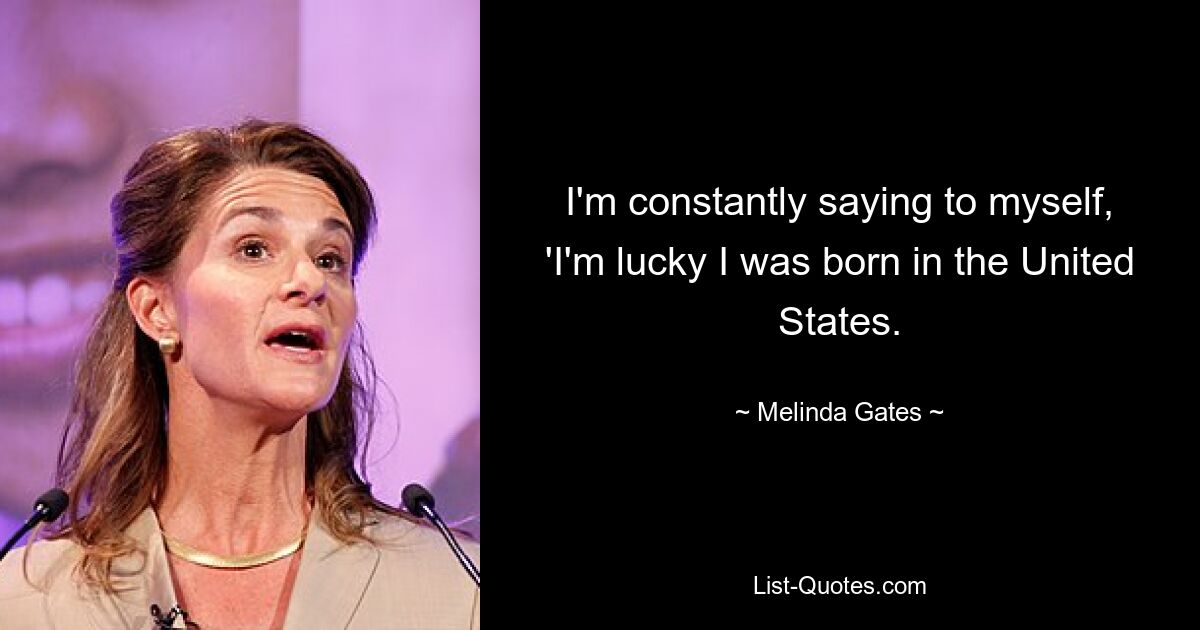 I'm constantly saying to myself, 'I'm lucky I was born in the United States. — © Melinda Gates