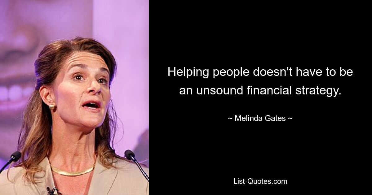 Helping people doesn't have to be an unsound financial strategy. — © Melinda Gates