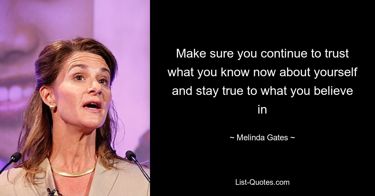 Make sure you continue to trust what you know now about yourself and stay true to what you believe in — © Melinda Gates