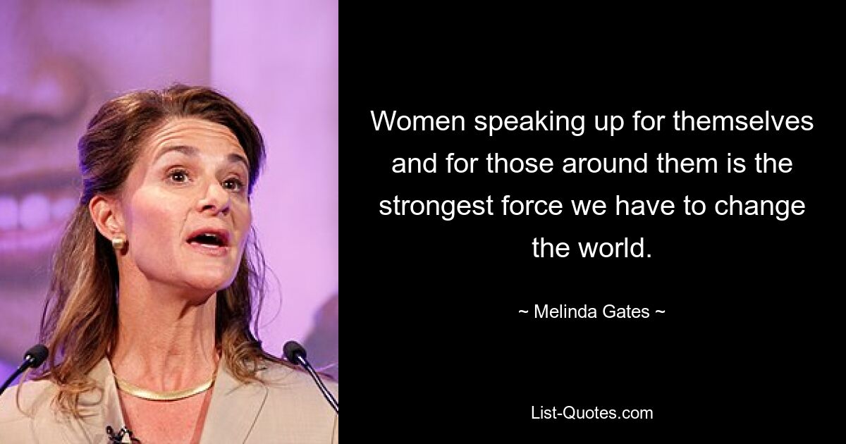 Women speaking up for themselves and for those around them is the strongest force we have to change the world. — © Melinda Gates