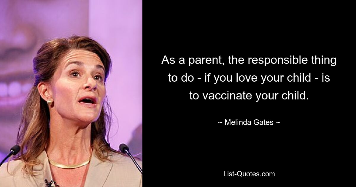 As a parent, the responsible thing to do - if you love your child - is to vaccinate your child. — © Melinda Gates