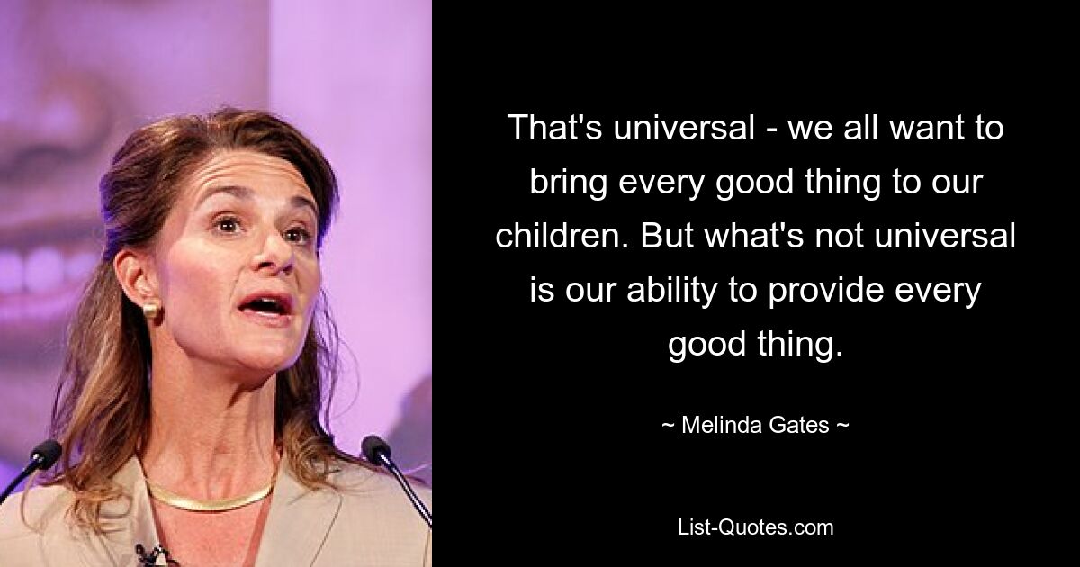 That's universal - we all want to bring every good thing to our children. But what's not universal is our ability to provide every good thing. — © Melinda Gates