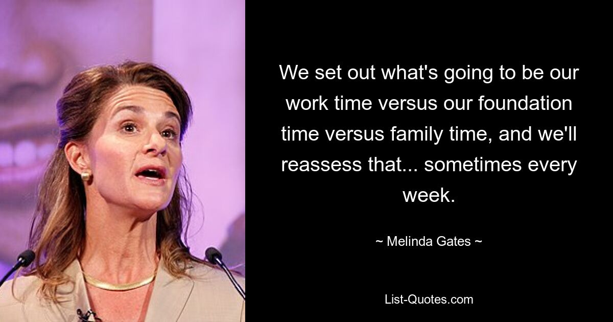 We set out what's going to be our work time versus our foundation time versus family time, and we'll reassess that... sometimes every week. — © Melinda Gates