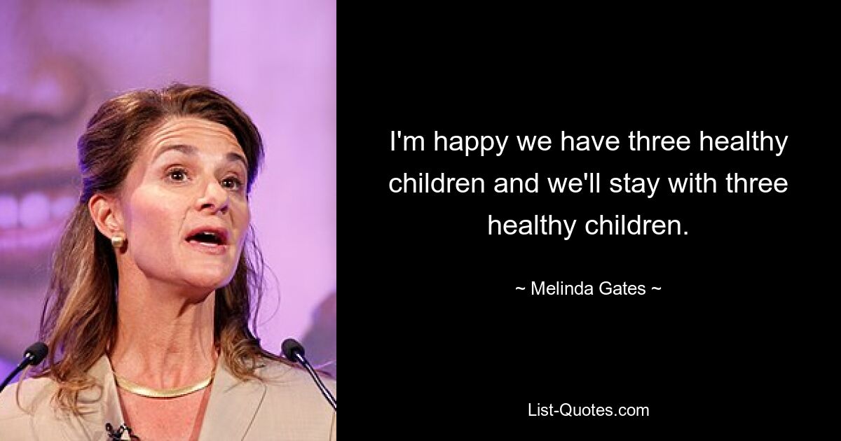 I'm happy we have three healthy children and we'll stay with three healthy children. — © Melinda Gates