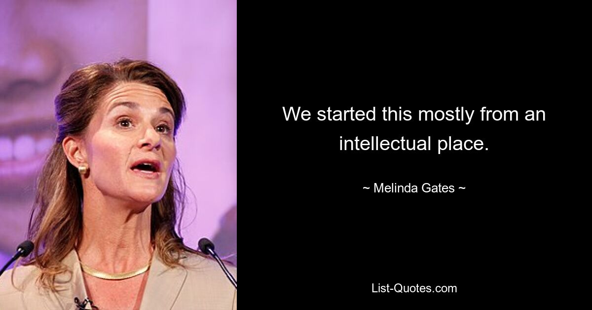 We started this mostly from an intellectual place. — © Melinda Gates