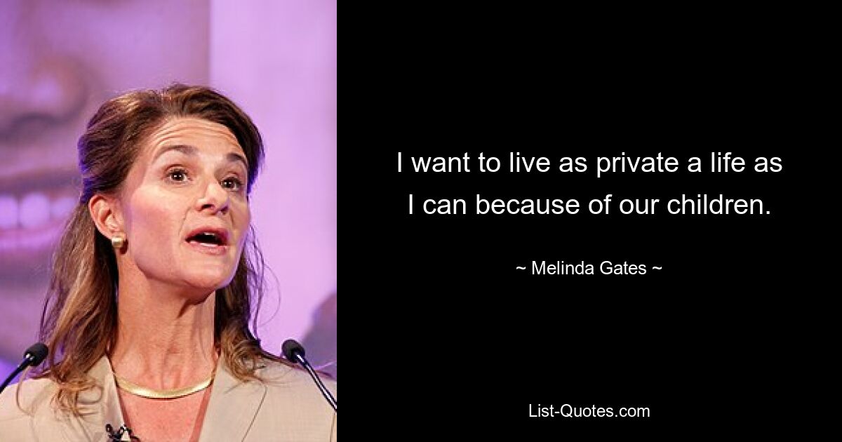 I want to live as private a life as I can because of our children. — © Melinda Gates