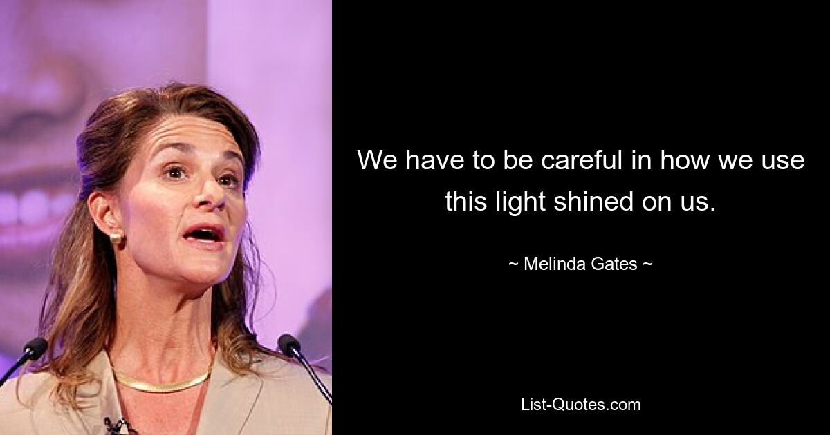 We have to be careful in how we use this light shined on us. — © Melinda Gates