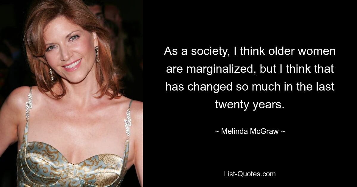 As a society, I think older women are marginalized, but I think that has changed so much in the last twenty years. — © Melinda McGraw