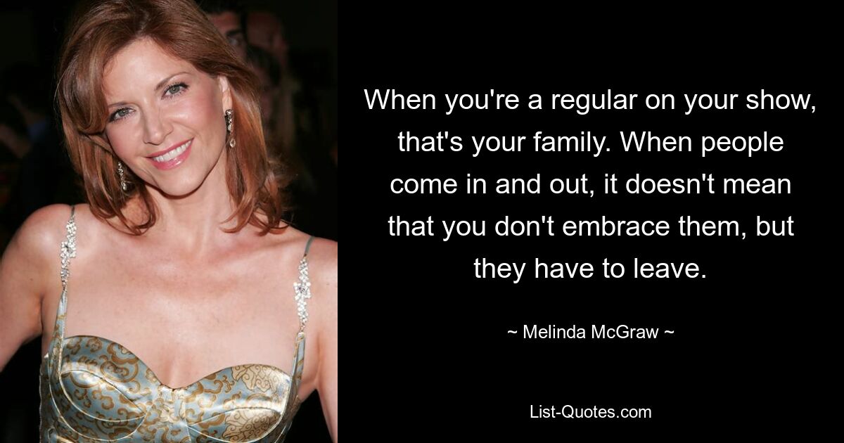 When you're a regular on your show, that's your family. When people come in and out, it doesn't mean that you don't embrace them, but they have to leave. — © Melinda McGraw