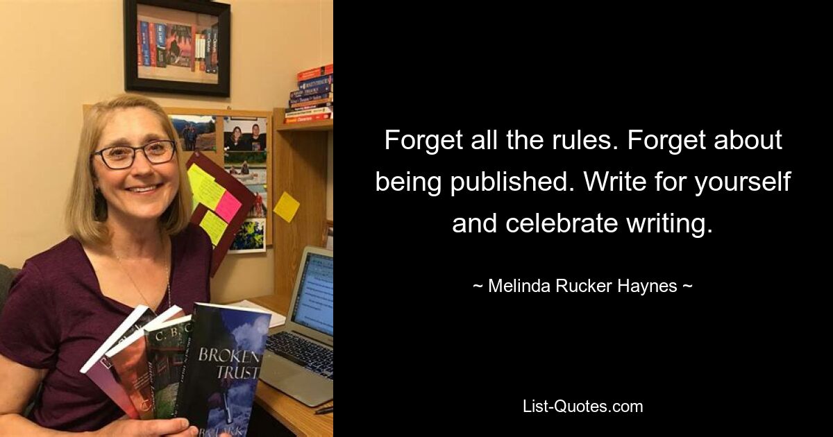 Forget all the rules. Forget about being published. Write for yourself and celebrate writing. — © Melinda Rucker Haynes