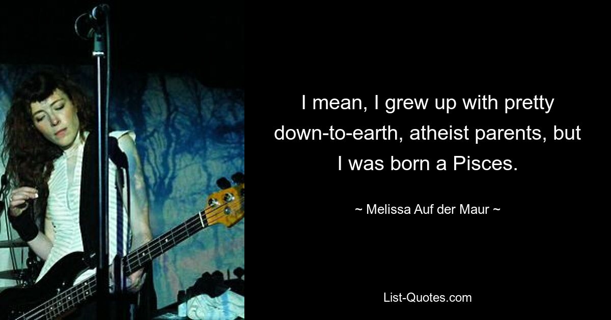 I mean, I grew up with pretty down-to-earth, atheist parents, but I was born a Pisces. — © Melissa Auf der Maur