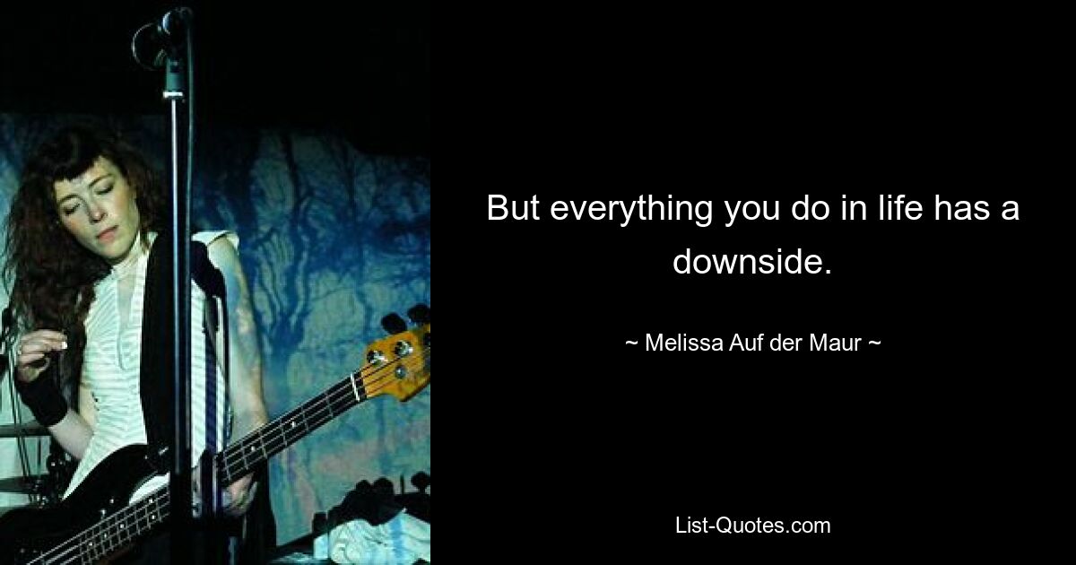 But everything you do in life has a downside. — © Melissa Auf der Maur