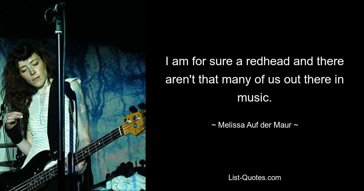 I am for sure a redhead and there aren't that many of us out there in music. — © Melissa Auf der Maur