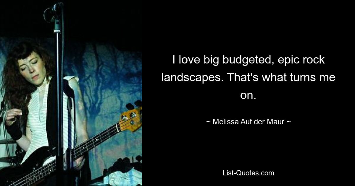 I love big budgeted, epic rock landscapes. That's what turns me on. — © Melissa Auf der Maur