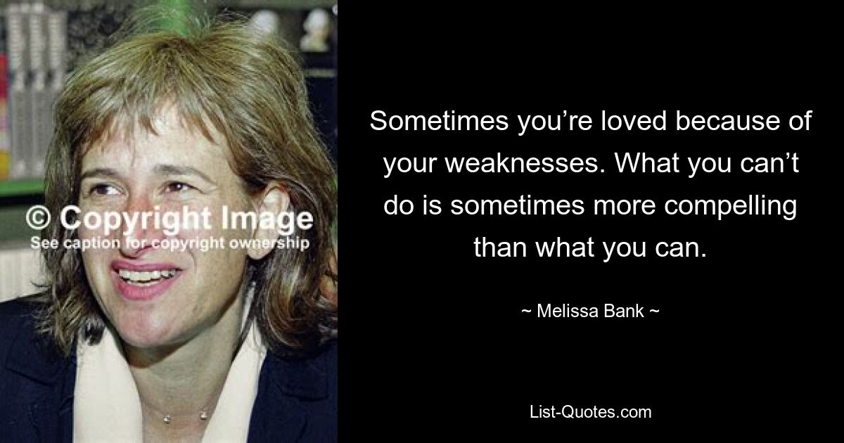 Sometimes you’re loved because of your weaknesses. What you can’t do is sometimes more compelling than what you can. — © Melissa Bank