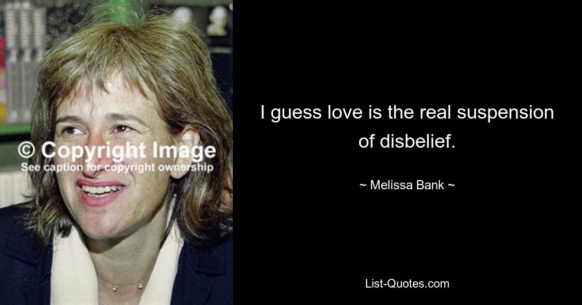 I guess love is the real suspension of disbelief. — © Melissa Bank