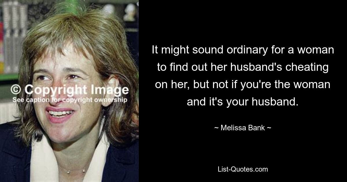 It might sound ordinary for a woman to find out her husband's cheating on her, but not if you're the woman and it's your husband. — © Melissa Bank