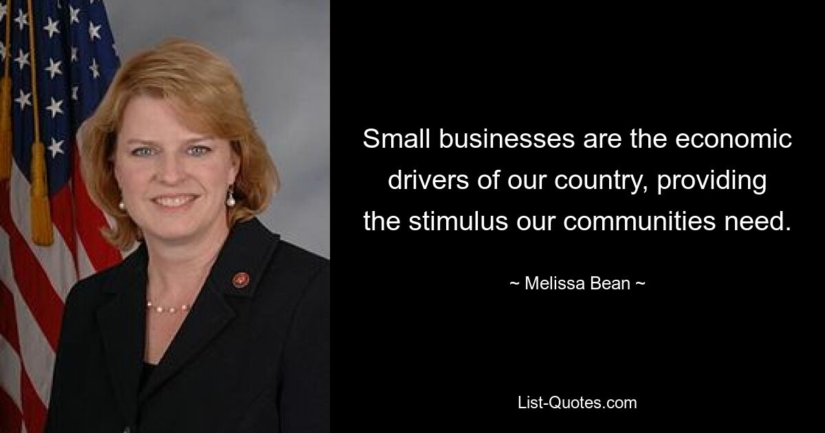 Small businesses are the economic drivers of our country, providing the stimulus our communities need. — © Melissa Bean