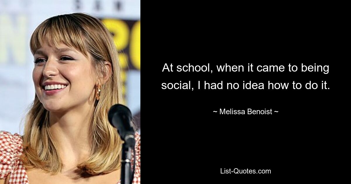 Wenn es in der Schule darum ging, gesellig zu sein, hatte ich keine Ahnung, wie man das macht. — © Melissa Benoist 