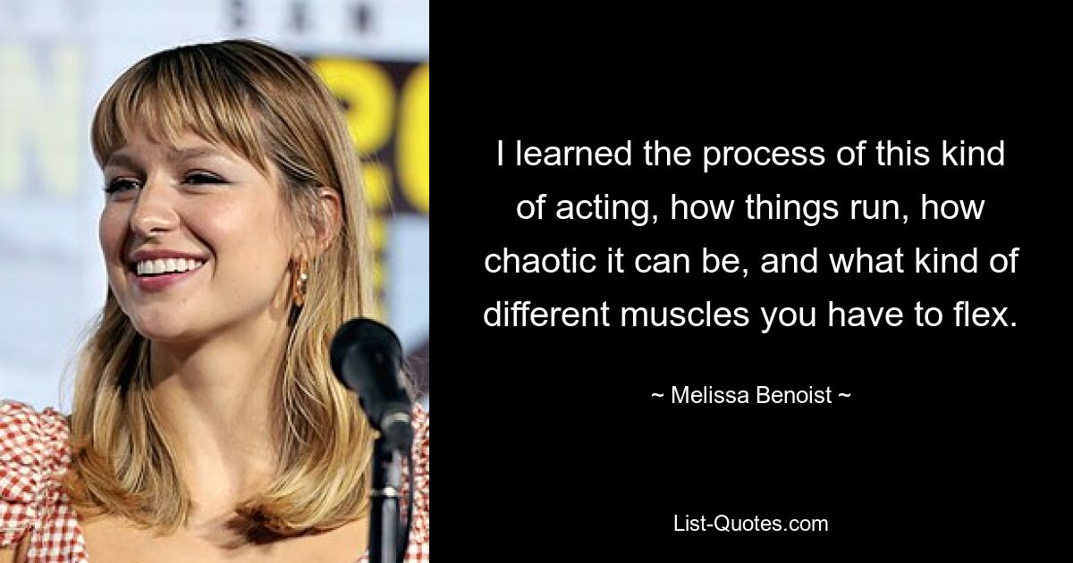 I learned the process of this kind of acting, how things run, how chaotic it can be, and what kind of different muscles you have to flex. — © Melissa Benoist