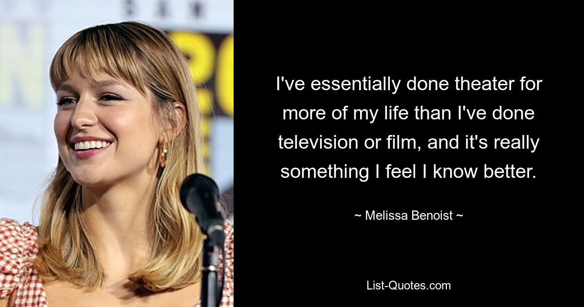 I've essentially done theater for more of my life than I've done television or film, and it's really something I feel I know better. — © Melissa Benoist