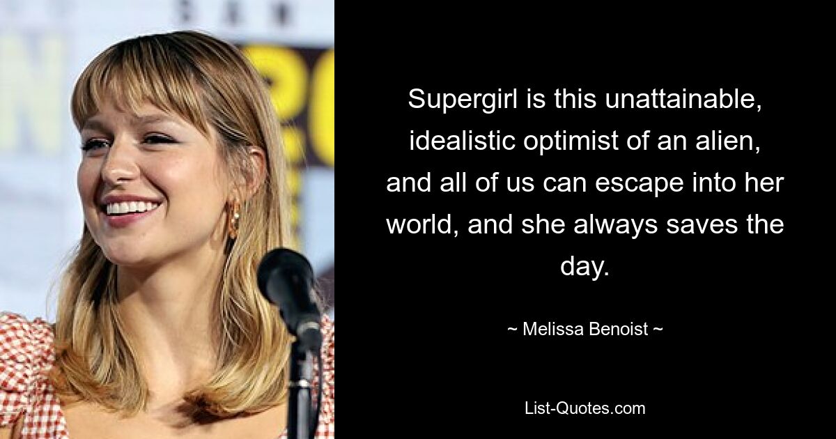 Supergirl is this unattainable, idealistic optimist of an alien, and all of us can escape into her world, and she always saves the day. — © Melissa Benoist