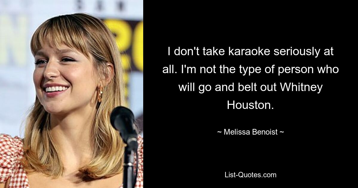 I don't take karaoke seriously at all. I'm not the type of person who will go and belt out Whitney Houston. — © Melissa Benoist