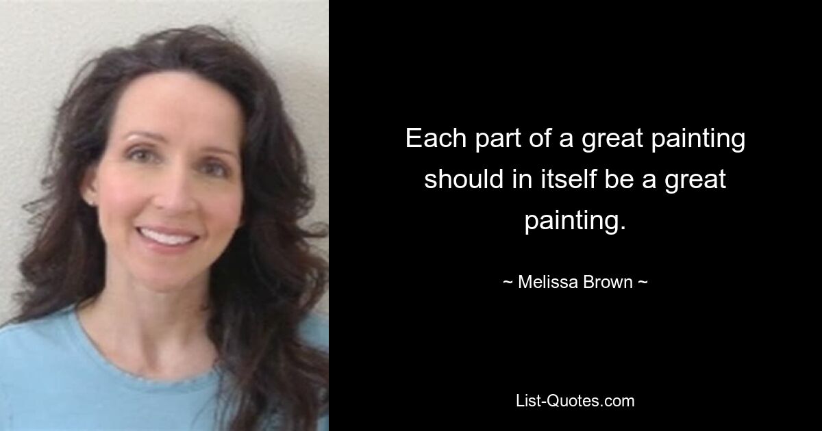 Each part of a great painting should in itself be a great painting. — © Melissa Brown