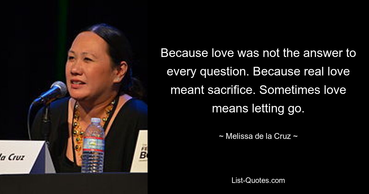 Because love was not the answer to every question. Because real love meant sacrifice. Sometimes love means letting go. — © Melissa de la Cruz