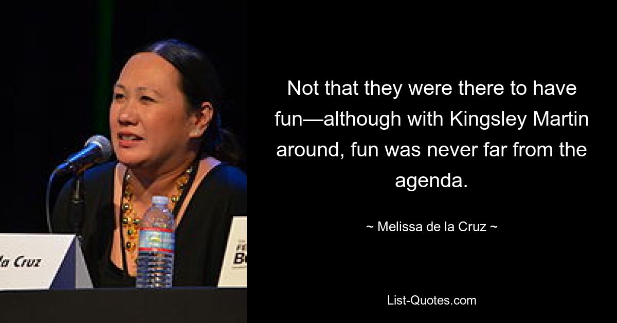 Not that they were there to have fun—although with Kingsley Martin around, fun was never far from the agenda. — © Melissa de la Cruz