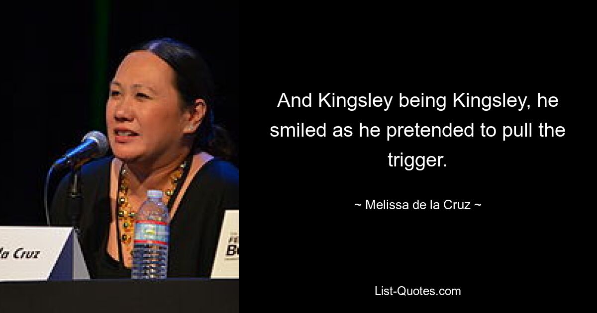 And Kingsley being Kingsley, he smiled as he pretended to pull the trigger. — © Melissa de la Cruz