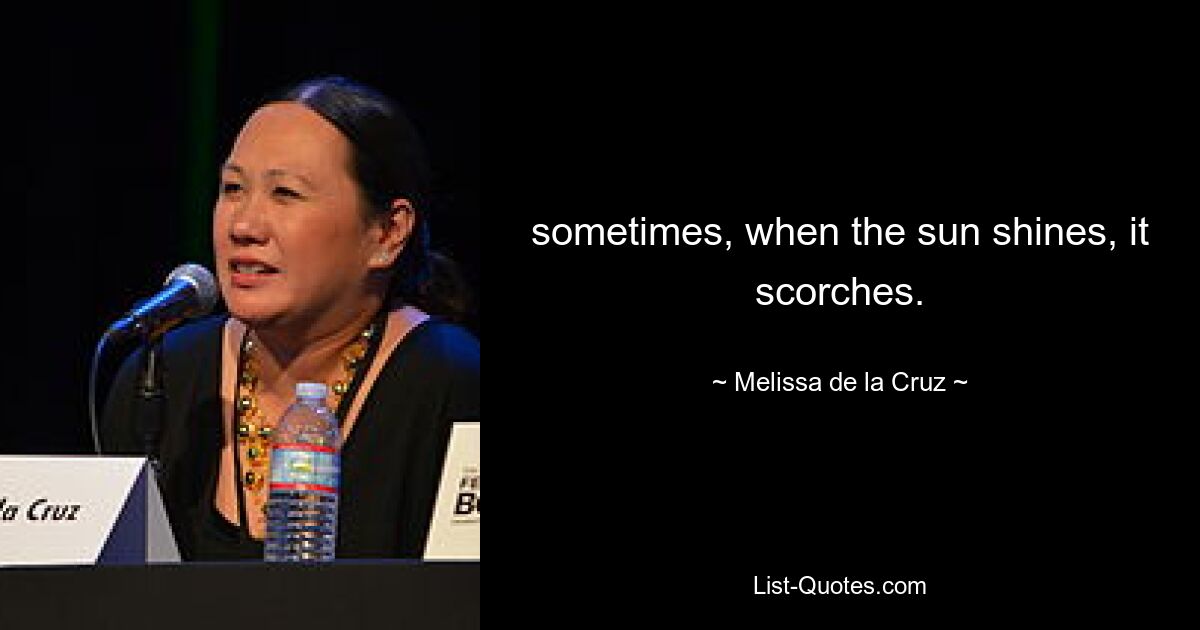 sometimes, when the sun shines, it scorches. — © Melissa de la Cruz