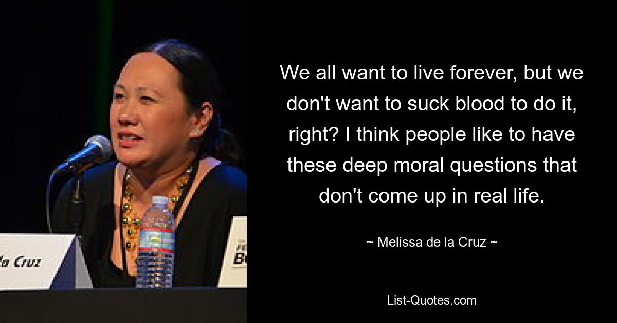 We all want to live forever, but we don't want to suck blood to do it, right? I think people like to have these deep moral questions that don't come up in real life. — © Melissa de la Cruz