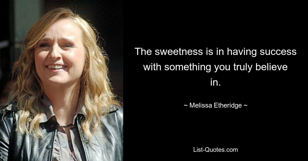 The sweetness is in having success with something you truly believe in. — © Melissa Etheridge