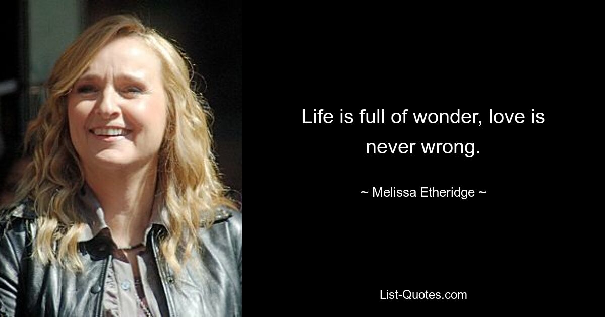 Life is full of wonder, love is never wrong. — © Melissa Etheridge