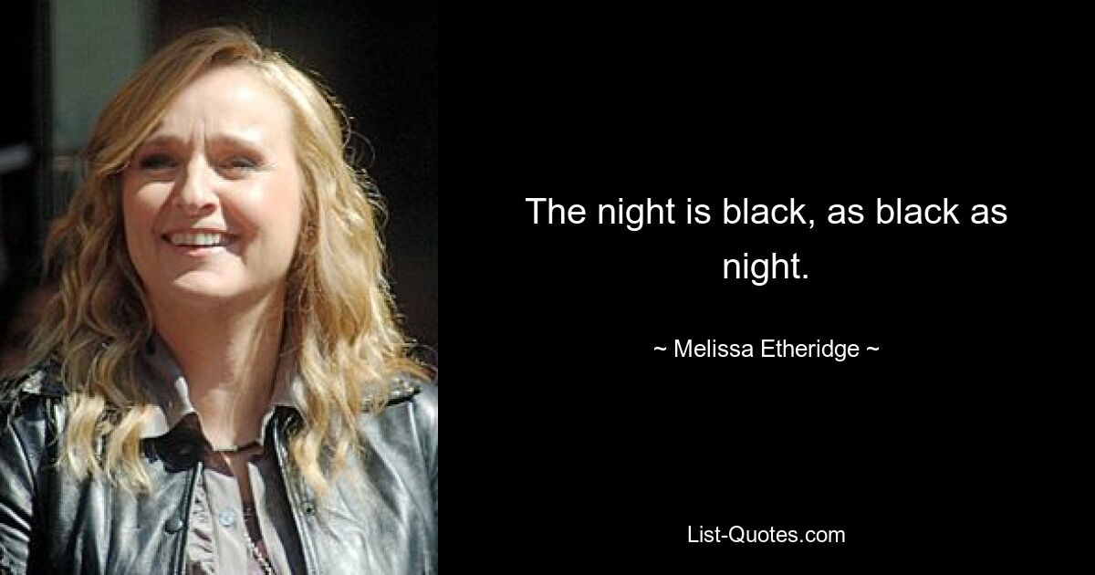 The night is black, as black as night. — © Melissa Etheridge