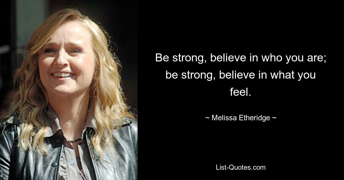 Be strong, believe in who you are;
be strong, believe in what you feel. — © Melissa Etheridge